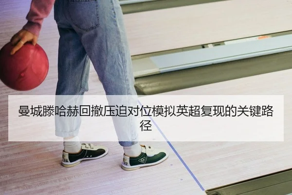 曼城滕哈赫回撤压迫对位模拟英超复现的关键路径