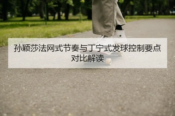 孙颖莎法网式节奏与丁宁式发球控制要点对比解读
